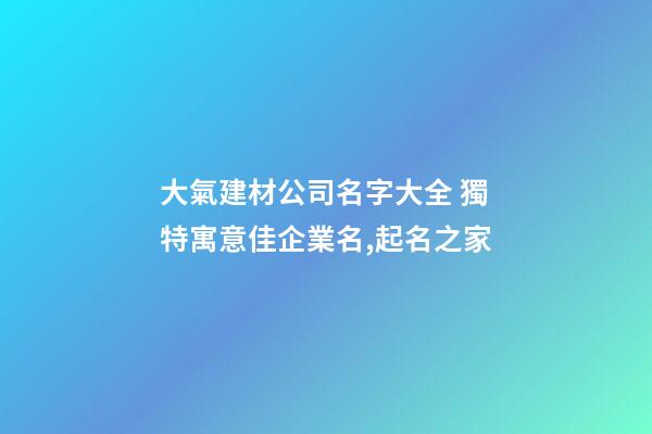 大氣建材公司名字大全 獨特寓意佳企業名,起名之家-第1張-公司起名-玄機派